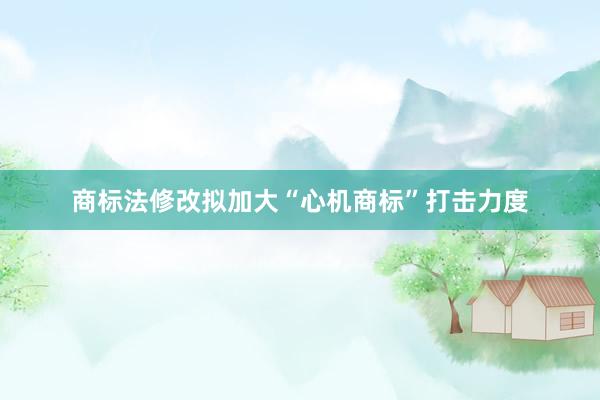 商标法修改拟加大“心机商标”打击力度