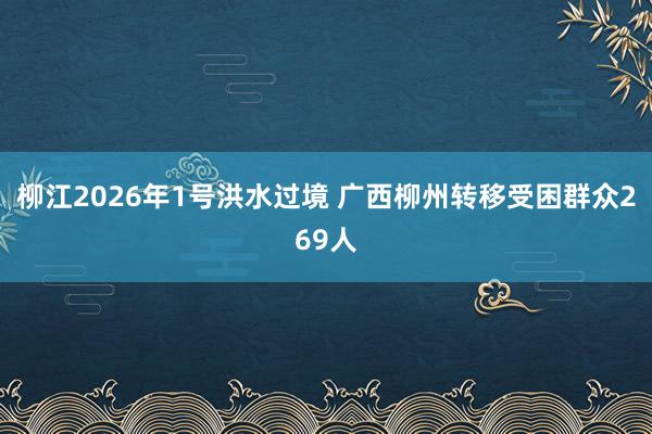 柳江2026年1号洪水过境 广西柳州转移受困群众269人