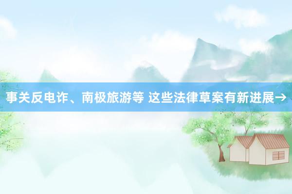 事关反电诈、南极旅游等 这些法律草案有新进展→
