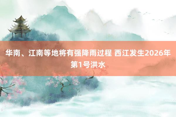华南、江南等地将有强降雨过程 西江发生2026年第1号洪水