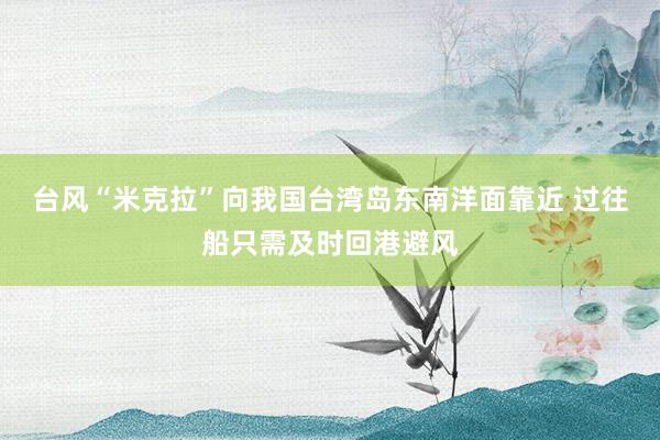 台风“米克拉”向我国台湾岛东南洋面靠近 过往船只需及时回港避风