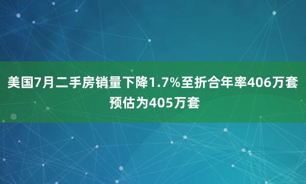 美国7月二手房销量下降1.7%至折合年率406万套 预估为405万套