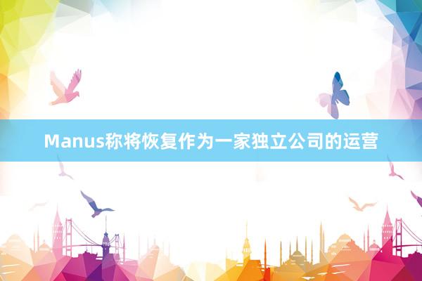Manus称将恢复作为一家独立公司的运营