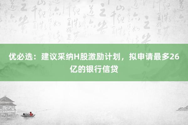优必选：建议采纳H股激励计划，拟申请最多26亿的银行信贷