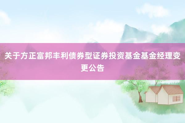 关于方正富邦丰利债券型证券投资基金基金经理变更公告