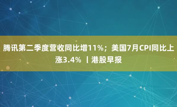 腾讯第二季度营收同比增11%；美国7月CPI同比上涨3.4% 丨港股早报