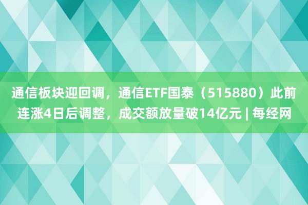 通信板块迎回调，通信ETF国泰（515880）此前连涨4日后调整，成交额放量破14亿元 | 每经网