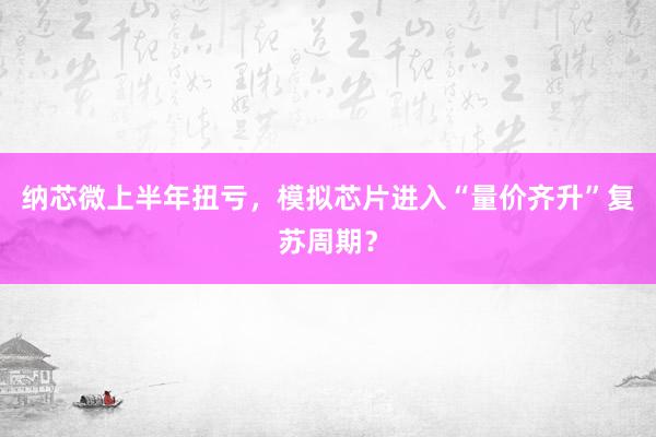纳芯微上半年扭亏，模拟芯片进入“量价齐升”复苏周期？