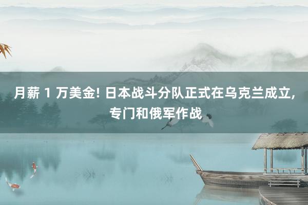 月薪 1 万美金! 日本战斗分队正式在乌克兰成立, 专门和俄军作战
