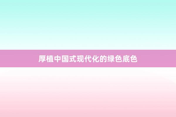 厚植中国式现代化的绿色底色