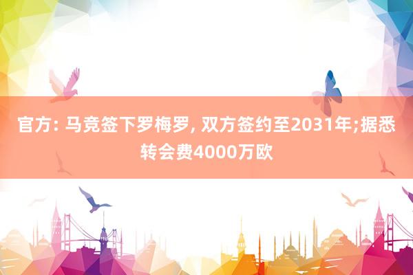 官方: 马竞签下罗梅罗, 双方签约至2031年;据悉转会费4000万欧