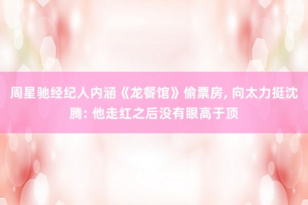 周星驰经纪人内涵《龙餐馆》偷票房, 向太力挺沈腾: 他走红之后没有眼高于顶