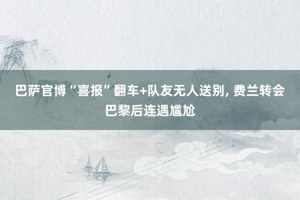 巴萨官博“喜报”翻车+队友无人送别, 费兰转会巴黎后连遇尴尬