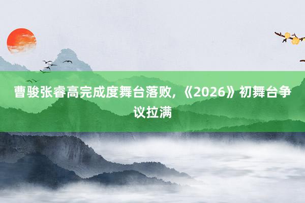 曹骏张睿高完成度舞台落败, 《2026》初舞台争议拉满