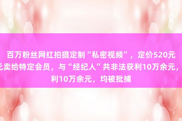 百万粉丝网红拍摄定制“私密视频”，定价520元和1388元卖给特定会员，与“经纪人”共非法获利10万余元，均被批捕