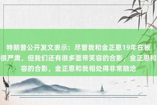 特朗普公开发文表示：尽管我和金正恩19年在板门店的合影看起来很严肃，但我们还有很多面带笑容的合影，金正恩和我相处得非常融洽