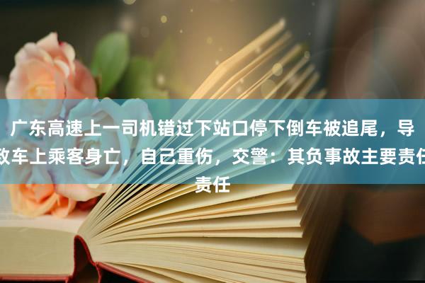 广东高速上一司机错过下站口停下倒车被追尾，导致车上乘客身亡，自己重伤，交警：其负事故主要责任