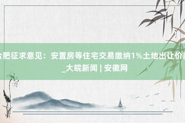 合肥征求意见：安置房等住宅交易缴纳1%土地出让价款  _大皖新闻 | 安徽网