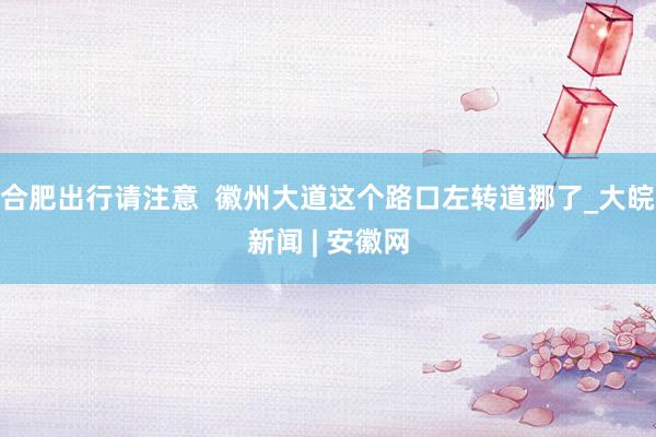 合肥出行请注意  徽州大道这个路口左转道挪了_大皖新闻 | 安徽网