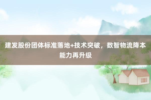 建发股份团体标准落地+技术突破，数智物流降本能力再升级