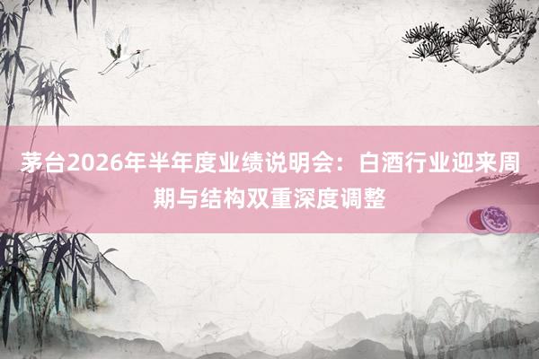 茅台2026年半年度业绩说明会：白酒行业迎来周期与结构双重深度调整