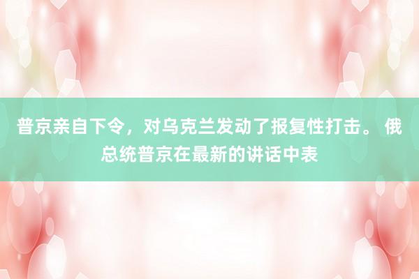 普京亲自下令，对乌克兰发动了报复性打击。 俄总统普京在最新的讲话中表