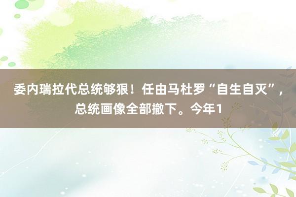 委内瑞拉代总统够狠！任由马杜罗“自生自灭”，总统画像全部撤下。今年1