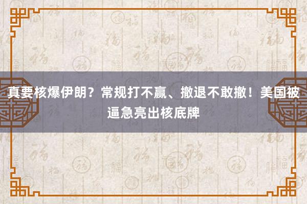 真要核爆伊朗？常规打不赢、撤退不敢撤！美国被逼急亮出核底牌
