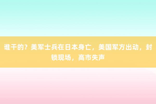 谁干的？美军士兵在日本身亡，美国军方出动，封锁现场，高市失声