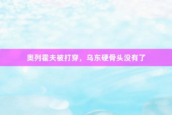 奥列霍夫被打穿，乌东硬骨头没有了
