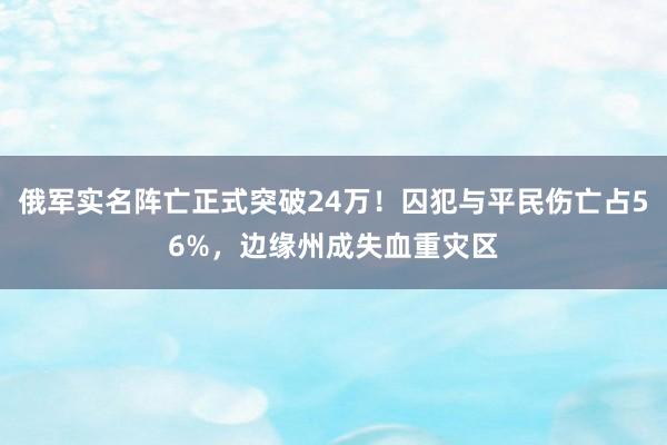 俄军实名阵亡正式突破24万！囚犯与平民伤亡占56%，边缘州成失血重灾区