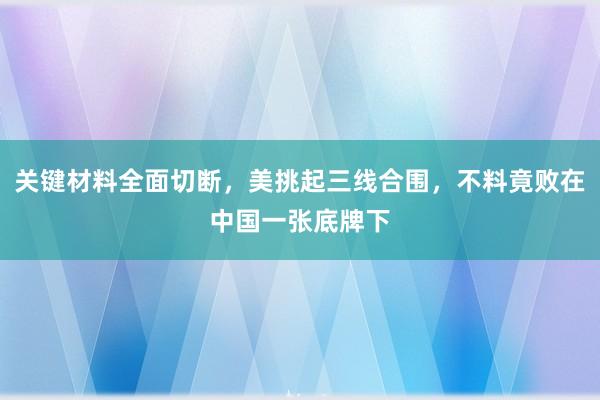 关键材料全面切断，美挑起三线合围，不料竟败在中国一张底牌下