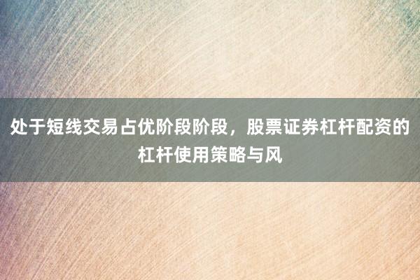 处于短线交易占优阶段阶段，股票证券杠杆配资的杠杆使用策略与风