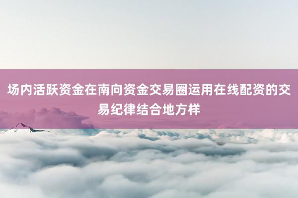 场内活跃资金在南向资金交易圈运用在线配资的交易纪律结合地方样