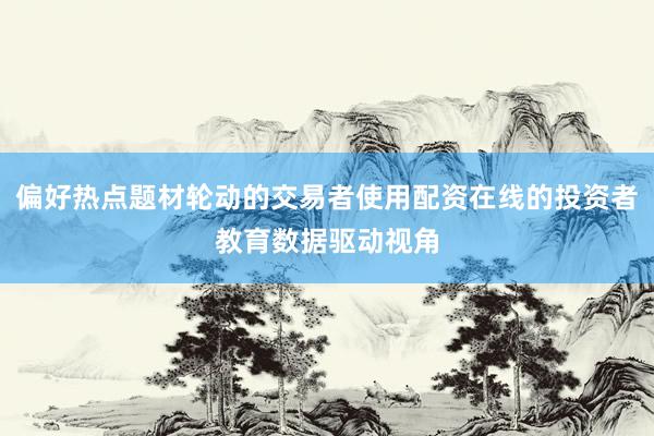 偏好热点题材轮动的交易者使用配资在线的投资者教育数据驱动视角