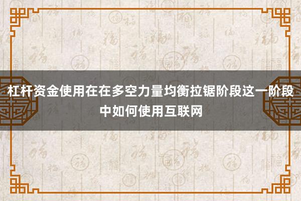 杠杆资金使用在在多空力量均衡拉锯阶段这一阶段中如何使用互联网