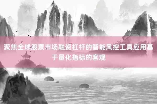 聚焦全球股票市场融资杠杆的智能风控工具应用基于量化指标的客观