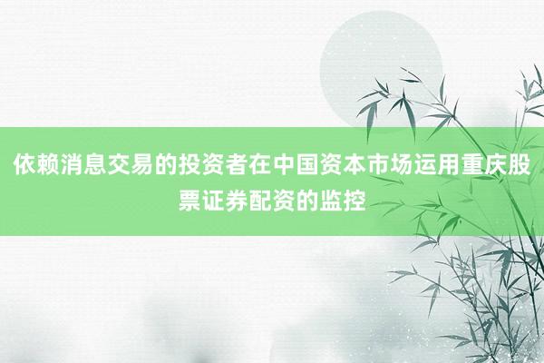 依赖消息交易的投资者在中国资本市场运用重庆股票证券配资的监控