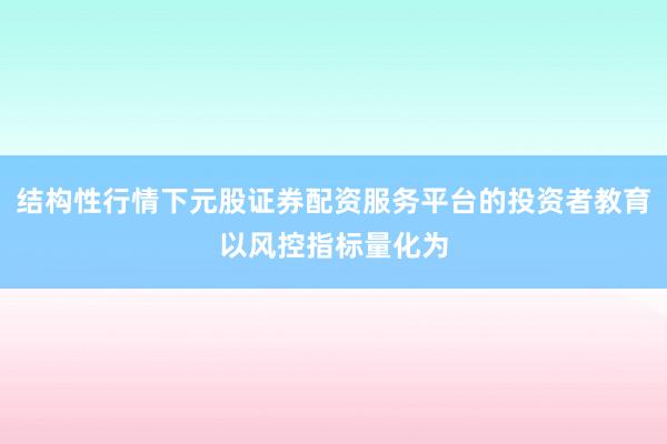 结构性行情下元股证券配资服务平台的投资者教育以风控指标量化为