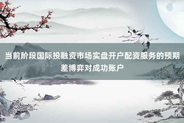 当前阶段国际投融资市场实盘开户配资服务的预期差博弈对成功账户
