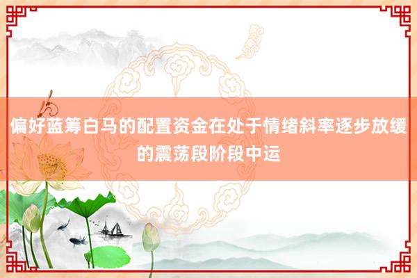 偏好蓝筹白马的配置资金在处于情绪斜率逐步放缓的震荡段阶段中运