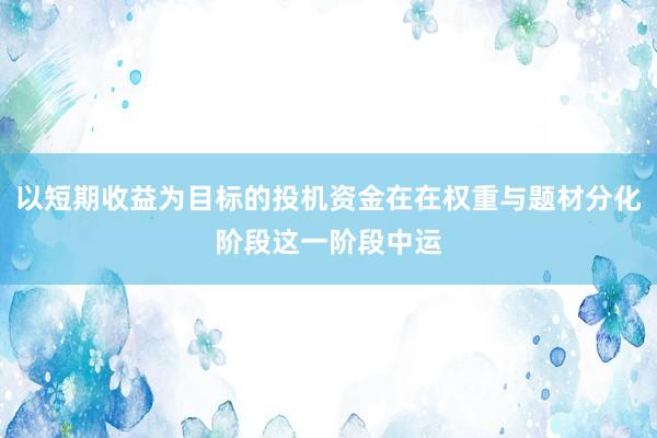 以短期收益为目标的投机资金在在权重与题材分化阶段这一阶段中运