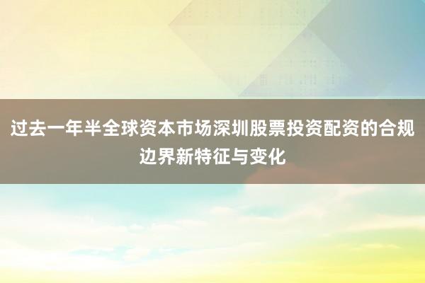 过去一年半全球资本市场深圳股票投资配资的合规边界新特征与变化