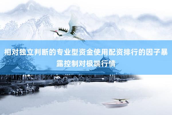相对独立判断的专业型资金使用配资排行的因子暴露控制对极端行情