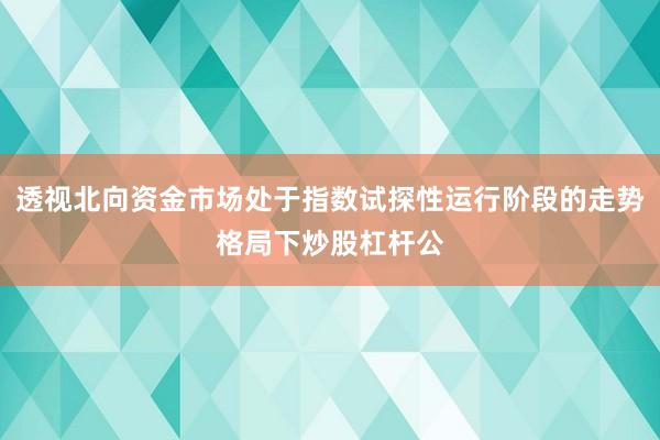 透视北向资金市场处于指数试探性运行阶段的走势格局下炒股杠杆公