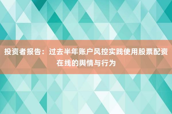 投资者报告：过去半年账户风控实践使用股票配资在线的舆情与行为