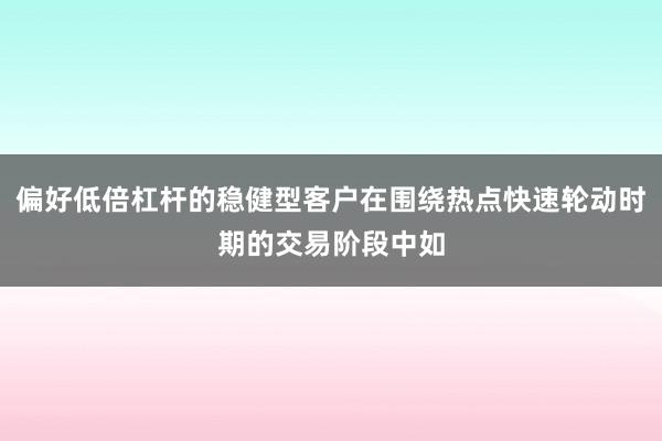 偏好低倍杠杆的稳健型客户在围绕热点快速轮动时期的交易阶段中如