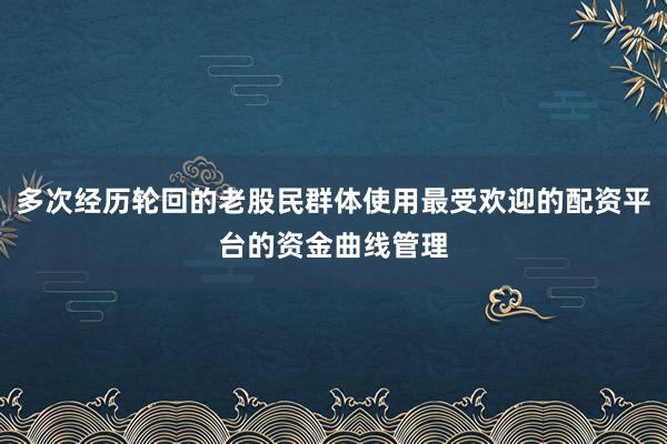 多次经历轮回的老股民群体使用最受欢迎的配资平台的资金曲线管理