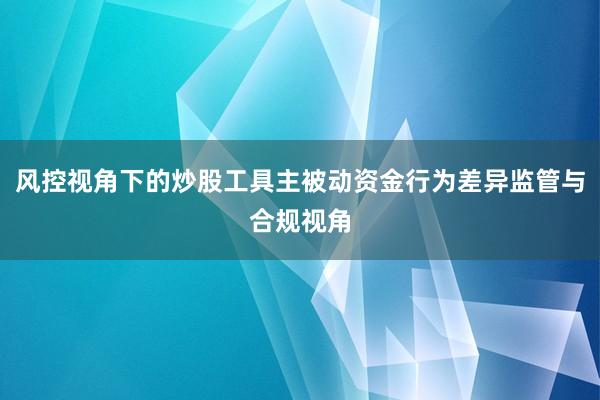 风控视角下的炒股工具主被动资金行为差异监管与合规视角