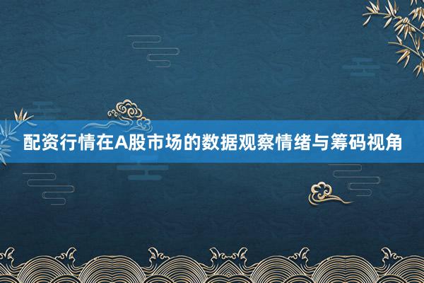 配资行情在A股市场的数据观察情绪与筹码视角